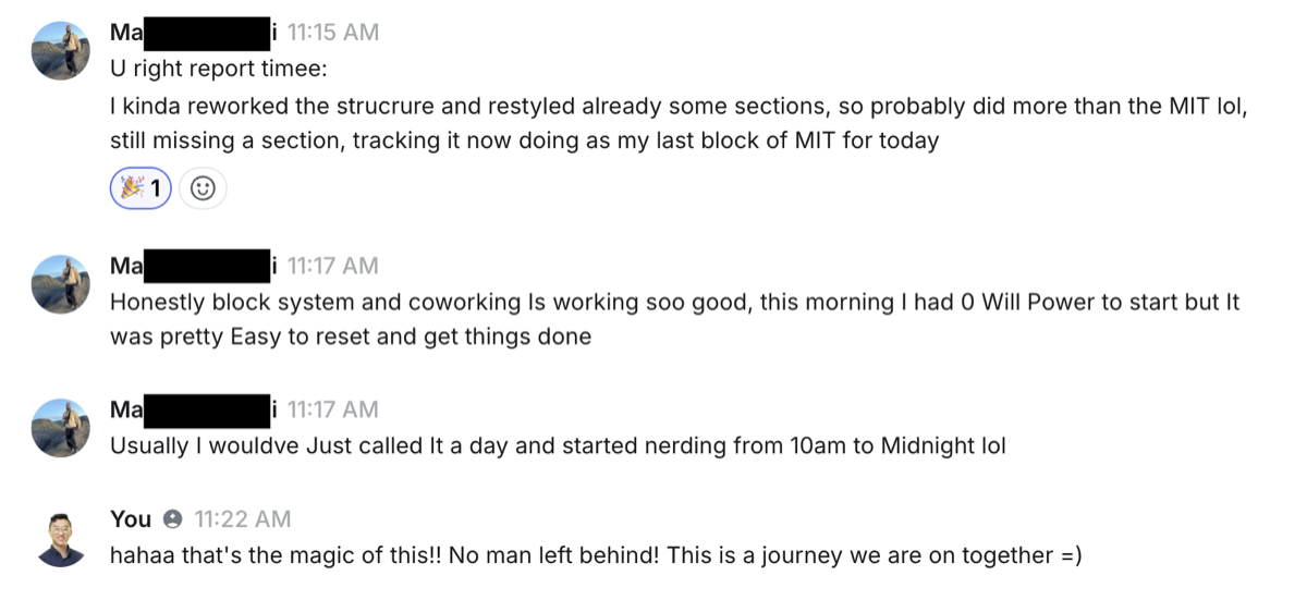 Honestly block system and coworking is working soo good, this morning I had 0 willpower to start but it was pretty easy to reset and get things done. Usually I would've just called it a day. — Matteo · freelance web dev